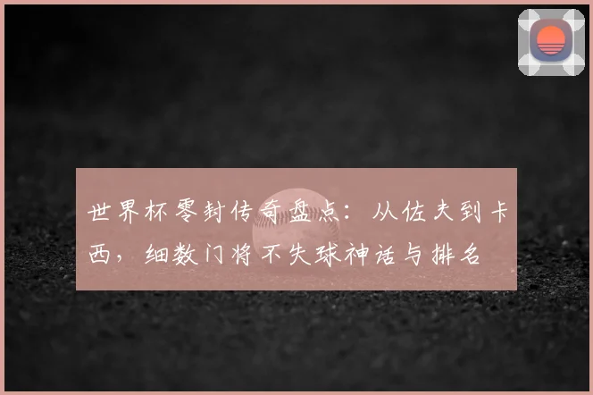 世界杯零封传奇盘点:从佐夫到卡西,细数门将不失球神话与排名