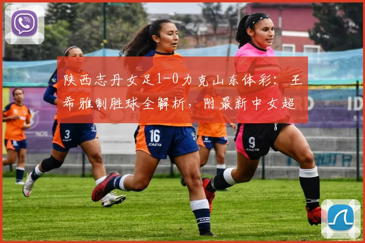 陕西志丹女足1-0力克山东体彩：王希雅制胜球全解析，附最新中女超积分榜
