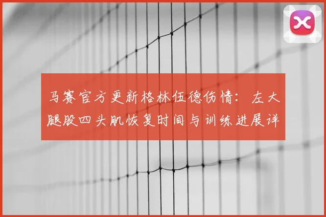 马赛官方更新格林伍德伤情：左大腿股四头肌恢复时间与训练进展详解