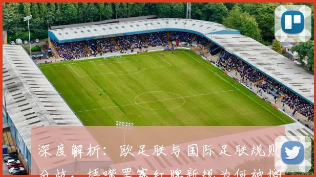 深度解析：欧足联与国际足联规则分歧，捂嘴罢赛红牌新规为何被搁置？
