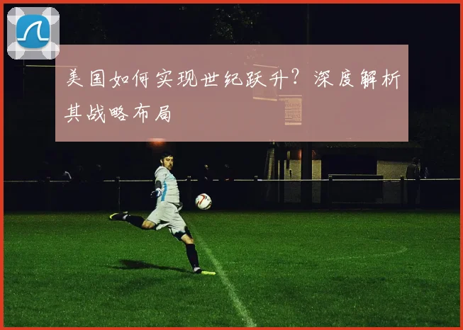 美国如何实现世纪跃升?深度解析其战略布局