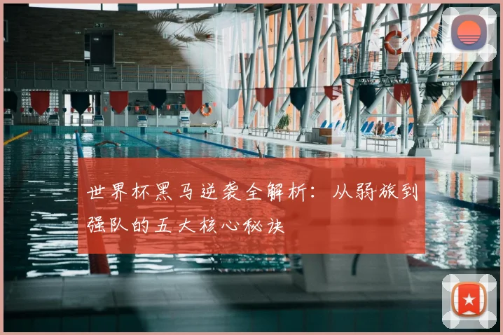 世界杯黑马逆袭全解析:从弱旅到强队的五大核心秘诀