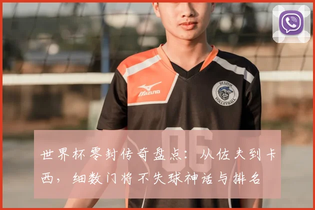 世界杯零封传奇盘点：从佐夫到卡西，细数门将不失球神话与排名