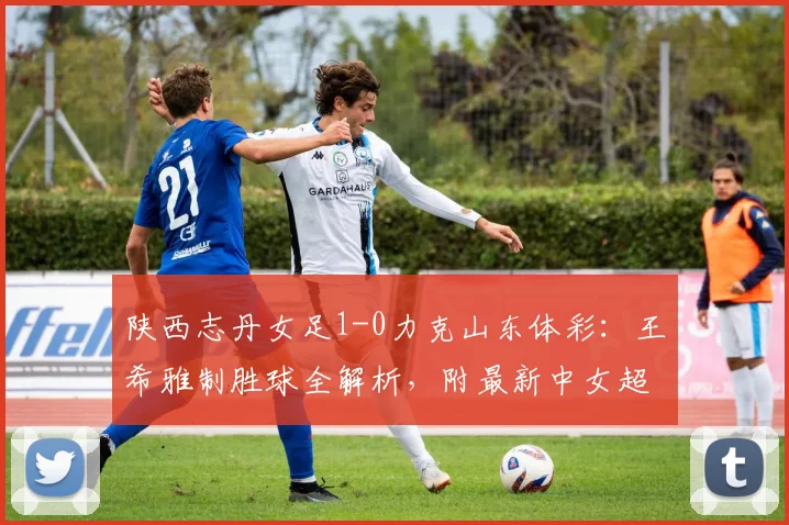 陕西志丹女足1-0力克山东体彩：王希雅制胜球全解析，附最新中女超积分榜
