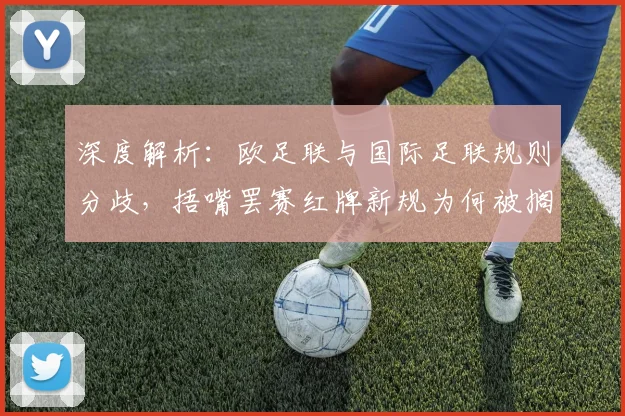深度解析:欧足联与国际足联规则分歧,捂嘴罢赛红牌新规为何被搁置?